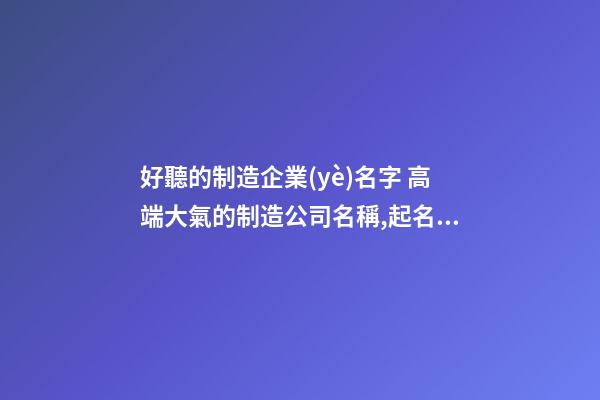 好聽的制造企業(yè)名字 高端大氣的制造公司名稱,起名之家